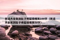 笑话大全笑到肚子疼超级爆笑100字（笑话大全笑到肚子疼超级爆笑50字）