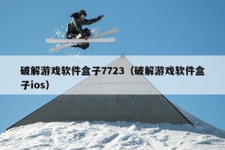 破解游戏软件盒子7723（破解游戏软件盒子ios）