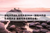 冒险大作战礼包码大全2024（冒险大作战礼包码大全 最新可用兑换码合集）