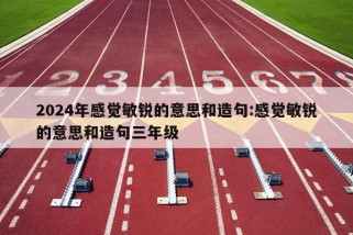 2024年感觉敏锐的意思和造句:感觉敏锐的意思和造句三年级