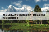 樱花动漫入口官网到底是哪个（樱花动漫网 官网到底是哪个）