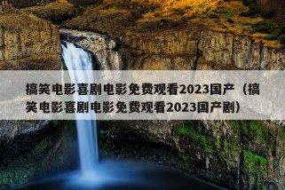 搞笑电影喜剧电影免费观看2023国产（搞笑电影喜剧电影免费观看2023国产剧）