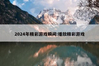 2024年精彩游戏瞬间:播放精彩游戏