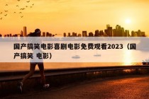 国产搞笑电影喜剧电影免费观看2023（国产搞笑 电影）