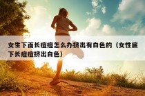 女生下面长痘痘怎么办挤出有白色的（女性底下长痘痘挤出白色）