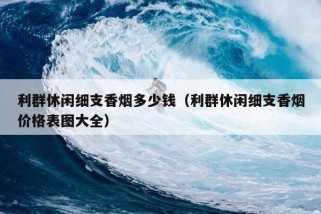 利群休闲细支香烟多少钱（利群休闲细支香烟价格表图大全）