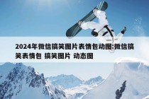 2024年微信搞笑图片表情包动图:微信搞笑表情包 搞笑图片 动态图