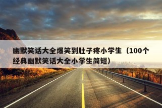 幽默笑话大全爆笑到肚子疼小学生（100个经典幽默笑话大全小学生简短）