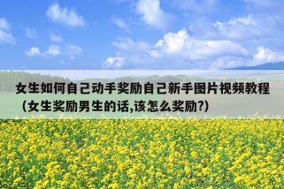 女生如何自己动手奖励自己新手图片视频教程（女生奖励男生的话,该怎么奖励?）