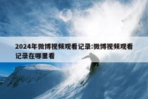 2024年微博视频观看记录:微博视频观看记录在哪里看