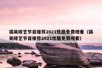 搞笑综艺节目推荐2021优酷免费观看（搞笑综艺节目推荐2021优酷免费观看）