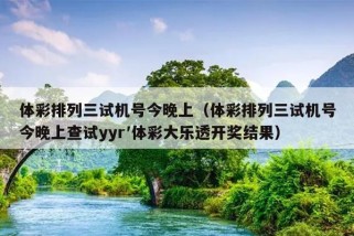 体彩排列三试机号今晚上（体彩排列三试机号今晚上查试yyr′体彩大乐透开奖结果）