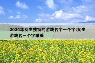 2024年女生独特的游戏名字一个字:女生游戏名一个字唯美