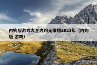 内购版游戏大全内购无限版2023年（内购版 游戏）