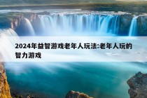 2024年益智游戏老年人玩法:老年人玩的智力游戏