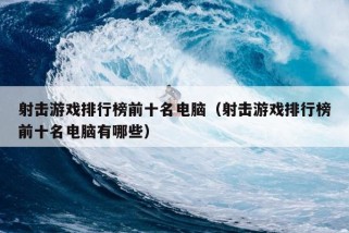 射击游戏排行榜前十名电脑（射击游戏排行榜前十名电脑有哪些）