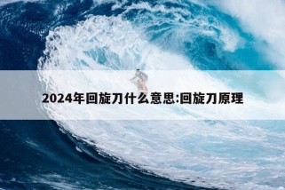 2024年回旋刀什么意思:回旋刀原理