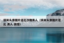 搞笑头像图片逗比沙雕真人（搞笑头像图片逗比 真人 搞怪）