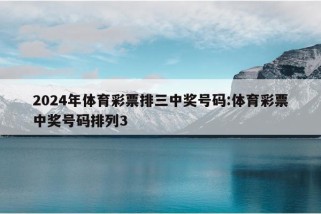 2024年体育彩票排三中奖号码:体育彩票中奖号码排列3