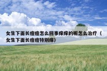 女生下面长痘痘怎么回事痒痒的呢怎么治疗（女生下面长痘痘特别痒）