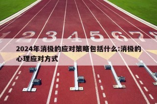 2024年消极的应对策略包括什么:消极的心理应对方式