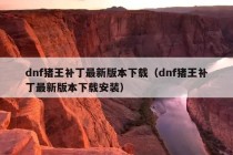 dnf猪王补丁最新版本下载（dnf猪王补丁最新版本下载安装）