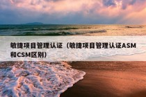 敏捷项目管理认证（敏捷项目管理认证ASM和CSM区别）