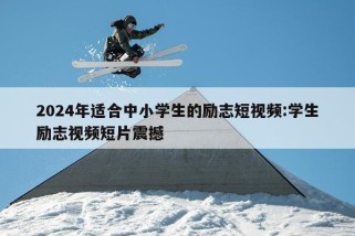 2024年适合中小学生的励志短视频:学生励志视频短片震撼