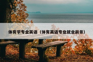 体育学专业英语（体育英语专业就业前景）