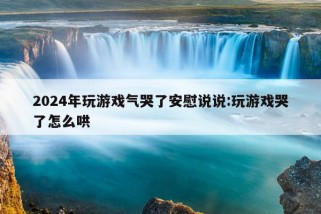 2024年玩游戏气哭了安慰说说:玩游戏哭了怎么哄