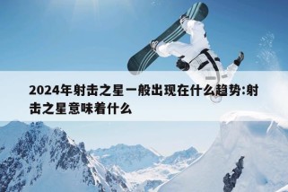 2024年射击之星一般出现在什么趋势:射击之星意味着什么