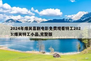 2024年爆笑喜剧电影免费观看特工2023:爆笑特工小品,完整版