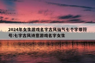 2024年女生游戏名字古风仙气七个字带符号:七字古风诗意游戏名字女生