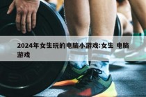 2024年女生玩的电脑小游戏:女生 电脑游戏