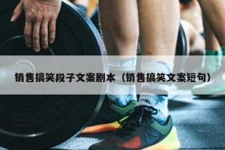 销售搞笑段子文案剧本（销售搞笑文案短句）