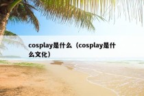 cosplay是什么（cosplay是什么文化）