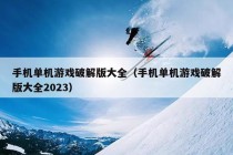 手机单机游戏破解版大全（手机单机游戏破解版大全2023）