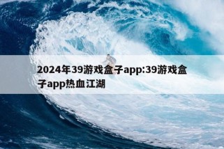 2024年39游戏盒子app:39游戏盒子app热血江湖