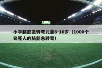 小学脑筋急转弯儿童6-10岁（1000个笑死人的脑筋急转弯）