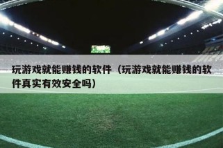 玩游戏就能赚钱的软件（玩游戏就能赚钱的软件真实有效安全吗）