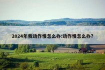 2024年我动作慢怎么办:动作慢怎么办?