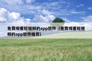 免费观看短视频的app软件（免费观看短视频的app软件推荐）