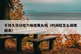 不持久可以吃六味地黄丸吗（时间短怎么调理回来）