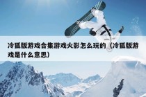 冷狐版游戏合集游戏火影怎么玩的（冷狐版游戏是什么意思）