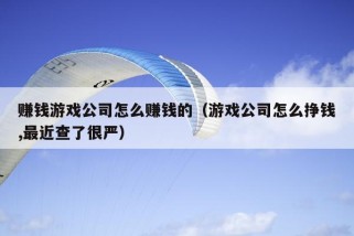 赚钱游戏公司怎么赚钱的（游戏公司怎么挣钱,最近查了很严）