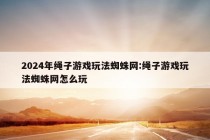 2024年绳子游戏玩法蜘蛛网:绳子游戏玩法蜘蛛网怎么玩