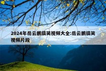 2024年岳云鹏搞笑视频大全:岳云鹏搞笑视频片段