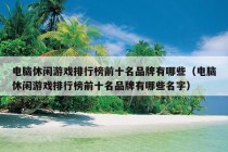 电脑休闲游戏排行榜前十名品牌有哪些（电脑休闲游戏排行榜前十名品牌有哪些名字）