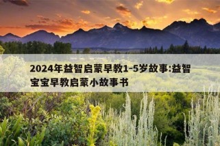 2024年益智启蒙早教1-5岁故事:益智宝宝早教启蒙小故事书