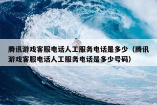 腾讯游戏客服电话人工服务电话是多少（腾讯游戏客服电话人工服务电话是多少号码）